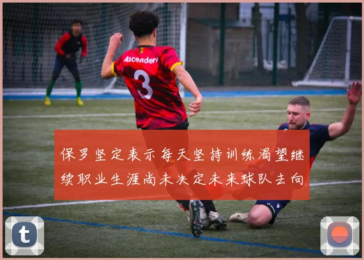 保罗坚定表示每天坚持训练渴望继续职业生涯尚未决定未来球队去向