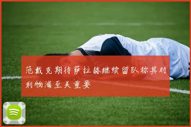 范戴克期待萨拉赫继续留队称其对利物浦至关重要