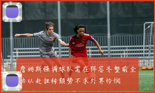 詹姆斯强调球队需在阵容齐整前全力以赴扭转颓势不求外界怜悯