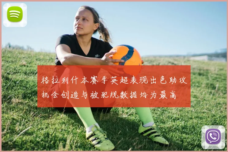 格拉利什本赛季英超表现出色助攻机会创造与被犯规数据均为最高