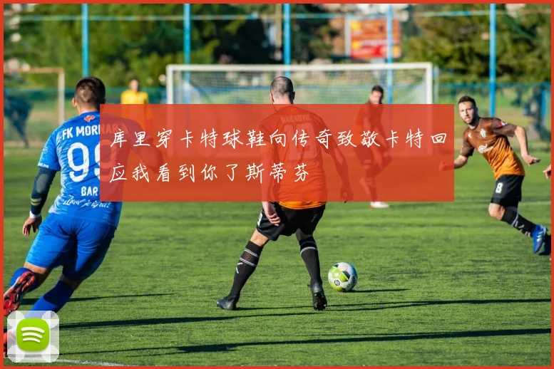 库里穿卡特球鞋向传奇致敬卡特回应我看到你了斯蒂芬