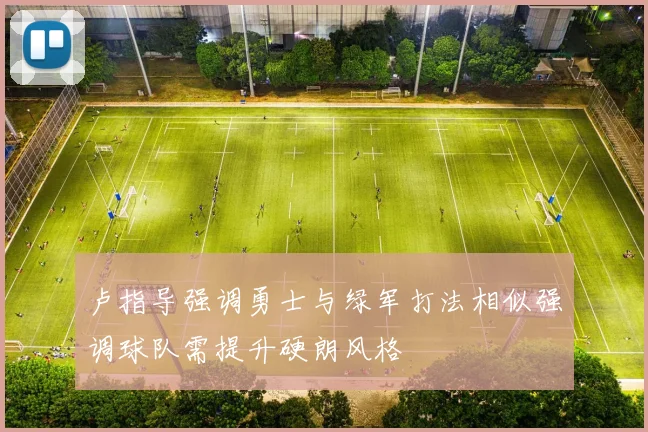 卢指导强调勇士与绿军打法相似强调球队需提升硬朗风格