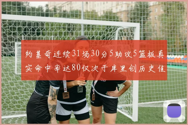 约基奇连续31场30分5助攻5篮板真实命中率达80仅次于库里创历史佳绩