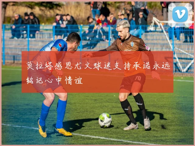 莫拉塔感恩尤文球迷支持承诺永远铭记心中情谊