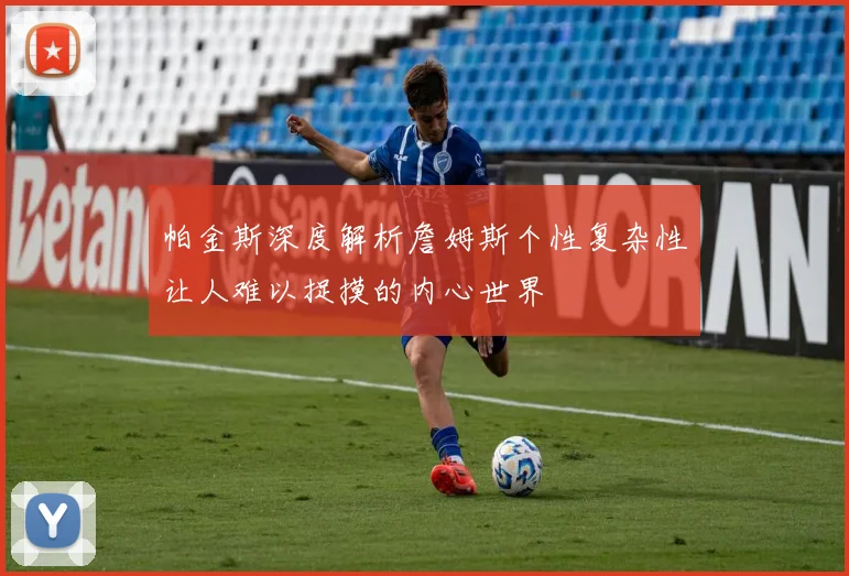 帕金斯深度解析詹姆斯个性复杂性让人难以捉摸的内心世界