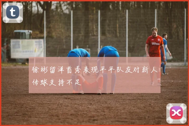 徐彬留洋首秀表现平平队友对新人传球支持不足